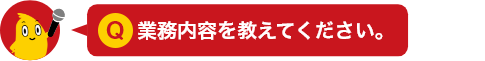 業務内容を教えてください。