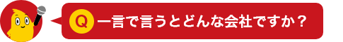 一言で言うとどんな会社ですか？