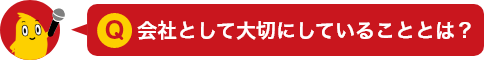 Q.会社として大切にしていることとは？