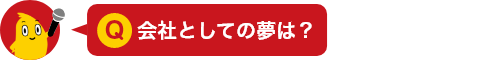 Q.会社としての夢は？